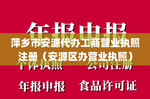 萍乡市安源代办工商营业执照注册（安源区办营业执照）