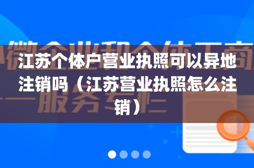 江苏个体户营业执照可以异地注销吗（江苏营业执照怎么注销）