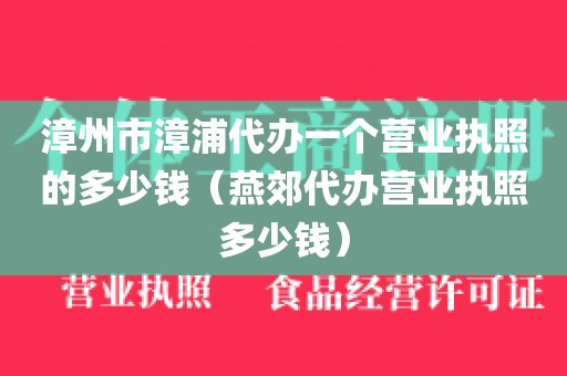 漳州市漳浦代办一个营业执照的多少钱（燕郊代办营业执照多少钱）