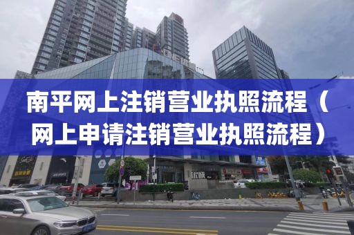 南平网上注销营业执照流程（网上申请注销营业执照流程）