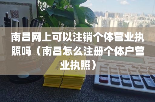 南昌网上可以注销个体营业执照吗（南昌怎么注册个体户营业执照）