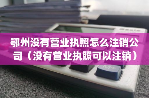 鄂州没有营业执照怎么注销公司（没有营业执照可以注销）