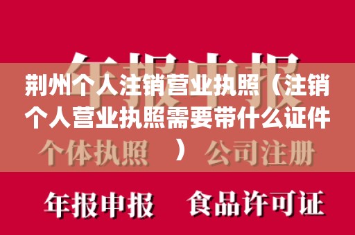 荆州个人注销营业执照（注销个人营业执照需要带什么证件）