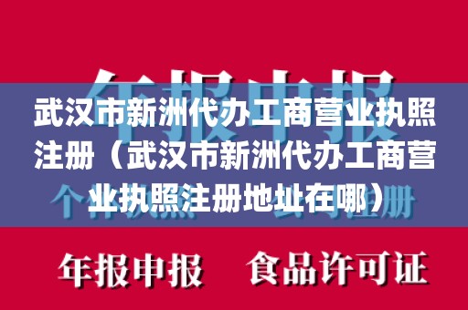武汉市新洲代办工商营业执照注册（武汉市新洲代办工商营业执照注册地址在哪）