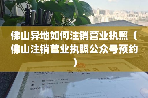 佛山异地如何注销营业执照(佛山注销营业执照公众号预约)