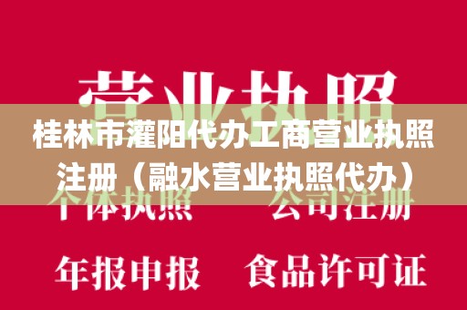 桂林市灌阳代办工商营业执照注册（融水营业执照代办）