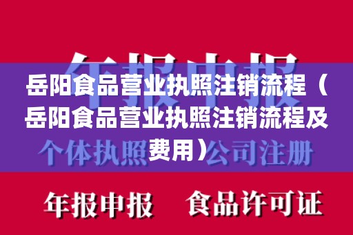 岳阳食品营业执照注销流程(岳阳食品营业执照注销流程及费用)