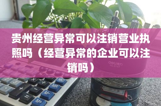 贵州经营异常可以注销营业执照吗（经营异常的企业可以注销吗）