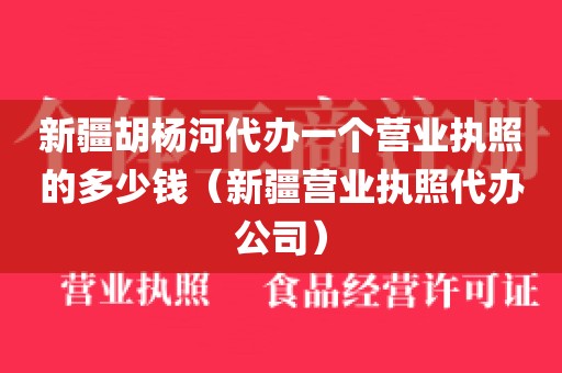 新疆胡杨河代办一个营业执照的多少钱（新疆营业执照代办公司）