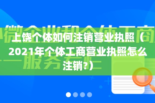 上饶个体如何注销营业执照（2021年个体工商营业执照怎么注销?）