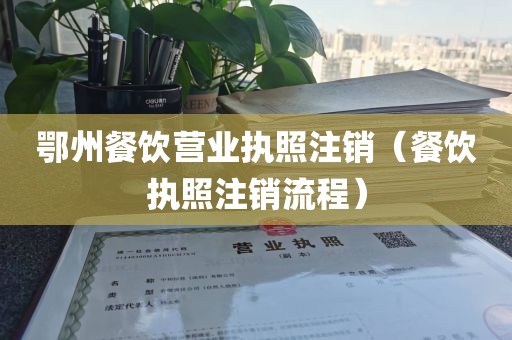 鄂州餐饮营业执照注销（餐饮执照注销流程）