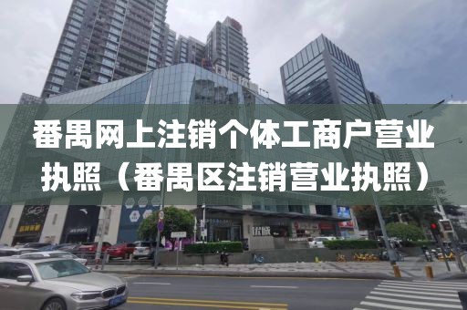 番禺网上注销个体工商户营业执照(番禺区注销营业执照)
