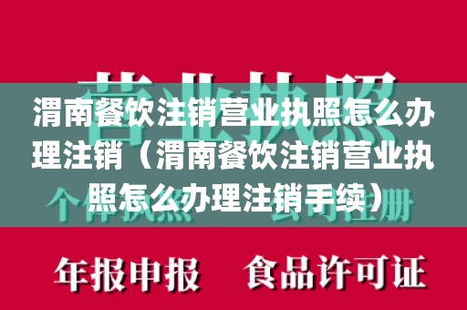 渭南餐饮注销营业执照怎么办理注销（渭南餐饮注销营业执照怎么办理注销手续）