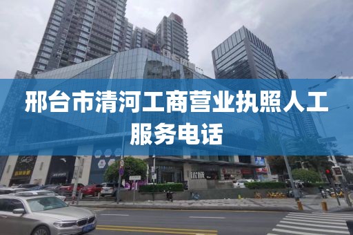邢台市清河工商营业执照人工服务电话