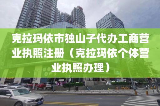 克拉玛依市独山子代办工商营业执照注册（克拉玛依个体营业执照办理）