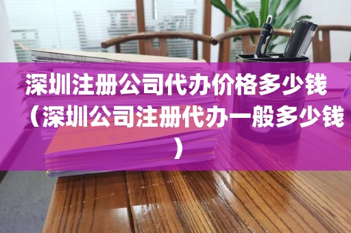 深圳注册公司代办价格多少钱（深圳公司注册代办一般多少钱）
