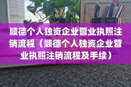 顺德个人独资企业营业执照注销流程（顺德个人独资企业营业执照注销流程及手续）
