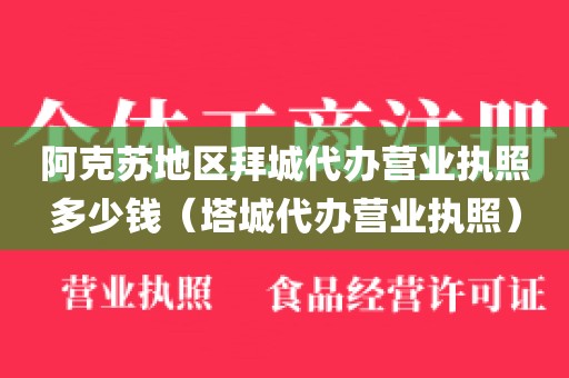 阿克苏地区拜城代办营业执照多少钱（塔城代办营业执照）