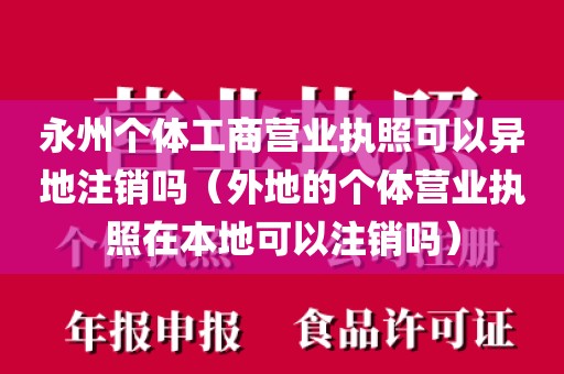 永州个体工商营业执照可以异地注销吗（外地的个体营业执照在本地可以注销吗）