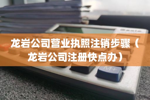 龙岩公司营业执照注销步骤（龙岩公司注册快点办）