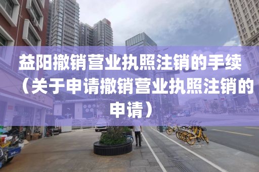 益阳撤销营业执照注销的手续(关于申请撤销营业执照注销的申请)
