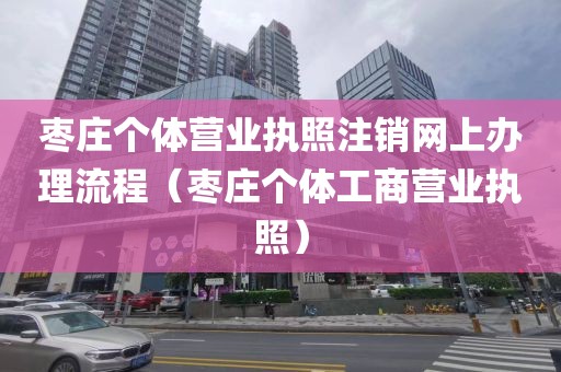 枣庄个体营业执照注销网上办理流程（枣庄个体工商营业执照）