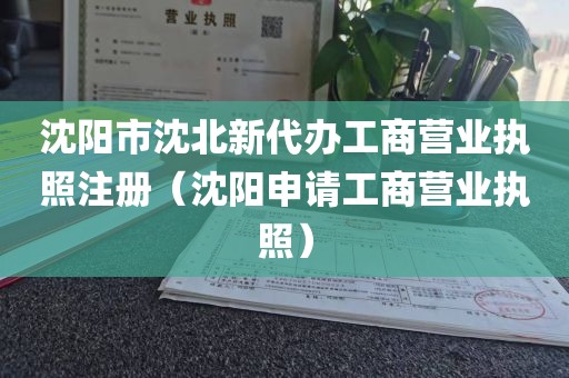 沈阳市沈北新代办工商营业执照注册（沈阳申请工商营业执照）