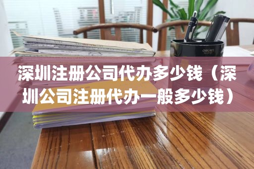 深圳注册公司代办多少钱（深圳公司注册代办一般多少钱）