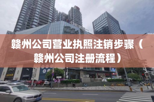 赣州公司营业执照注销步骤（赣州公司注册流程）