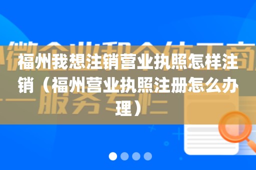 福州我想注销营业执照怎样注销（福州营业执照注册怎么办理）