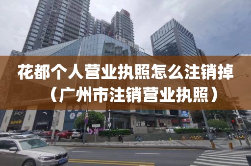 花都个人营业执照怎么注销掉（广州市注销营业执照）
