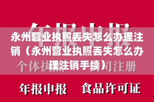 永州营业执照丢失怎么办理注销（永州营业执照丢失怎么办理注销手续）