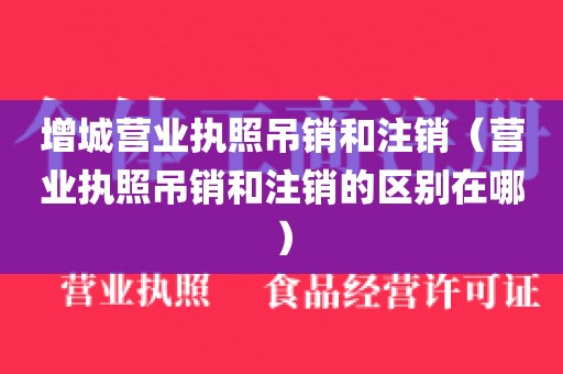 增城营业执照吊销和注销(营业执照吊销和注销的区别在哪)