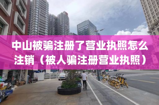 中山被骗注册了营业执照怎么注销（被人骗注册营业执照）