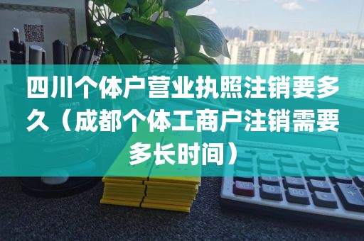 四川个体户营业执照注销要多久（成都个体工商户注销需要多长时间）
