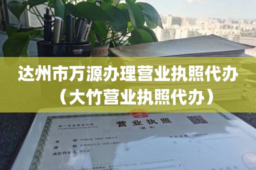 达州市万源办理营业执照代办（大竹营业执照代办）