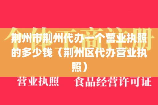 荆州市荆州代办一个营业执照的多少钱（荆州区代办营业执照）