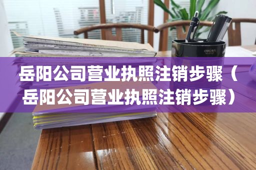 岳阳公司营业执照注销步骤（岳阳公司营业执照注销步骤）