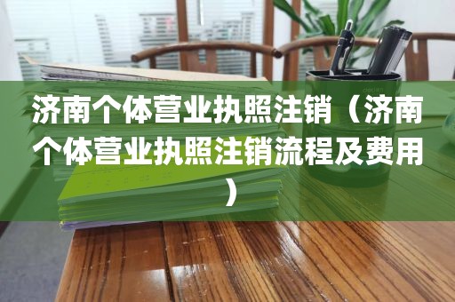济南个体营业执照注销（济南个体营业执照注销流程及费用）