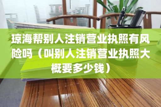 琼海帮别人注销营业执照有风险吗（叫别人注销营业执照大概要多少钱）