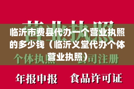 临沂市费县代办一个营业执照的多少钱(临沂义堂代办个体营业执照)