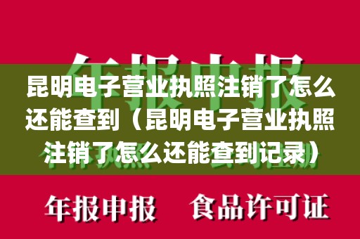 昆明电子营业执照注销了怎么还能查到（昆明电子营业执照注销了怎么还能查到记录）