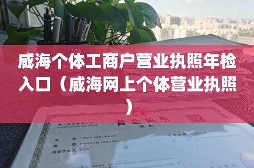 威海个体工商户营业执照年检入口（威海网上个体营业执照）