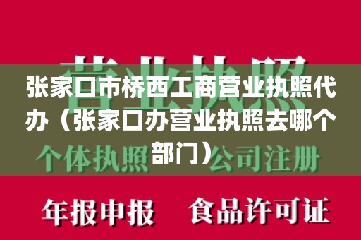 张家口市桥西工商营业执照代办（张家口办营业执照去哪个部门）