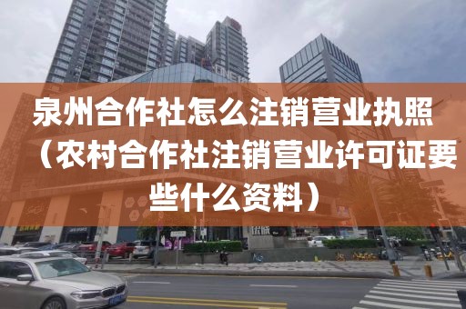 泉州合作社怎么注销营业执照（农村合作社注销营业许可证要些什么资料）