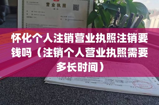 怀化个人注销营业执照注销要钱吗（注销个人营业执照需要多长时间）