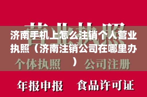 济南手机上怎么注销个人营业执照（济南注销公司在哪里办）