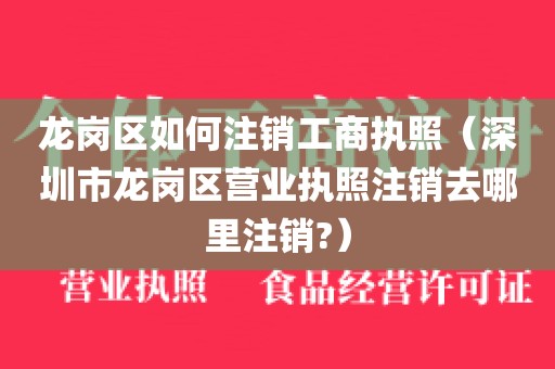 龙岗区如何注销工商执照（深圳市龙岗区营业执照注销去哪里注销?）