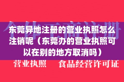 东莞异地注册的营业执照怎么注销呢（东莞办的营业执照可以在别的地方取消吗）