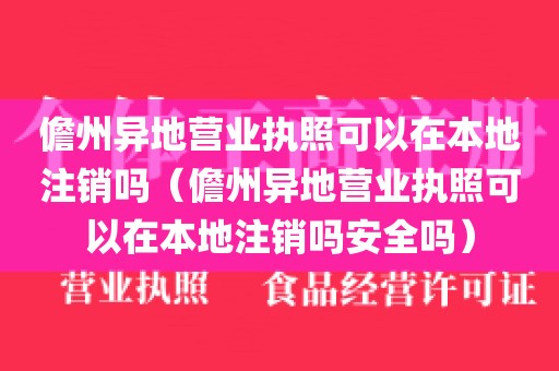 儋州异地营业执照可以在本地注销吗（儋州异地营业执照可以在本地注销吗安全吗）